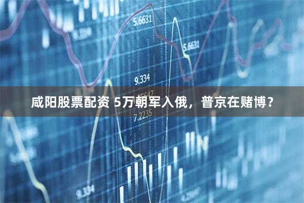 咸阳股票配资 5万朝军入俄，普京在赌博？