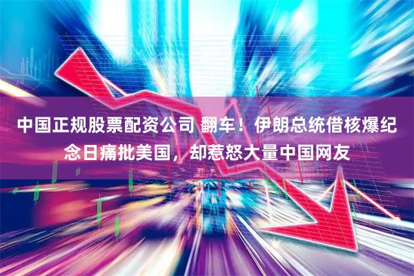 中国正规股票配资公司 翻车!伊朗总统借核爆纪念日痛批美国,却惹怒大量中国网友