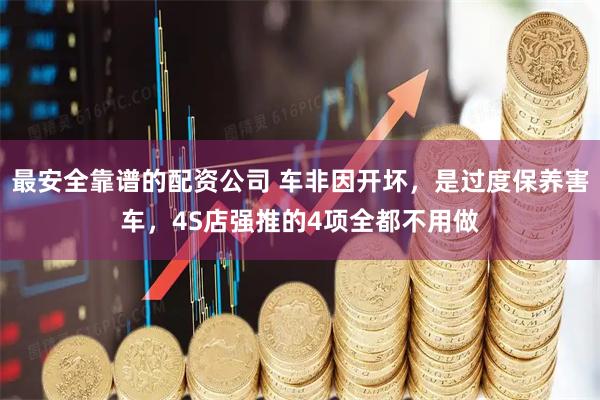 最安全靠谱的配资公司 车非因开坏，是过度保养害车，4S店强推的4项全都不用做