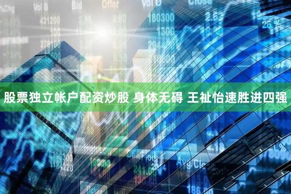 股票独立帐户配资炒股 身体无碍 王祉怡速胜进四强