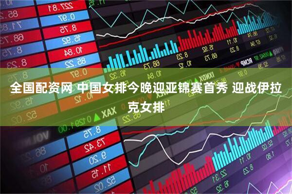 全国配资网 中国女排今晚迎亚锦赛首秀 迎战伊拉克女排