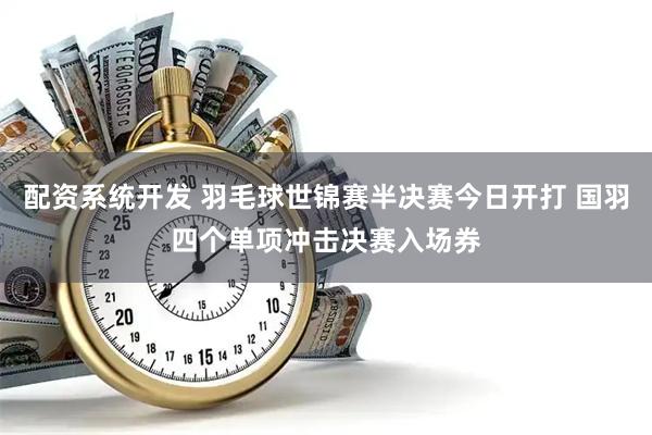 配资系统开发 羽毛球世锦赛半决赛今日开打 国羽四个单项冲击决赛入场券