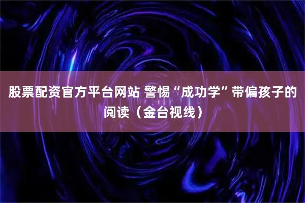 股票配资官方平台网站 警惕“成功学”带偏孩子的阅读（金台视线）