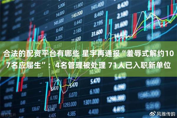 合法的配资平台有哪些 星宇再通报“羞辱式解约107名应届生”：4名管理被处理 71人已入职新单位