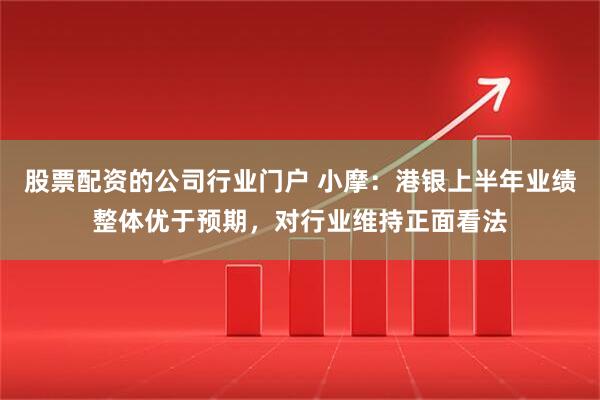 股票配资的公司行业门户 小摩：港银上半年业绩整体优于预期，对行业维持正面看法