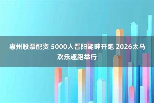 惠州股票配资 5000人晋阳湖畔开跑 2026太马欢乐趣跑举行