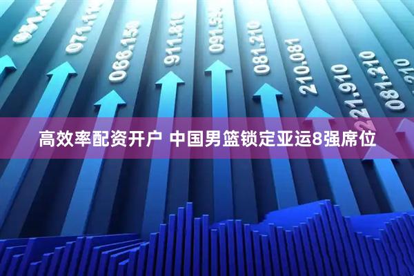 高效率配资开户 中国男篮锁定亚运8强席位