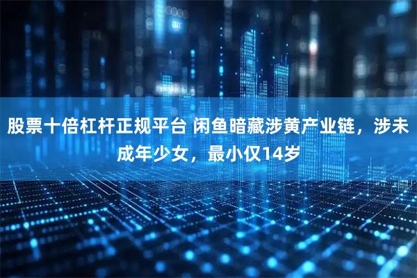 股票十倍杠杆正规平台 闲鱼暗藏涉黄产业链,涉未成年少女,最小仅14岁