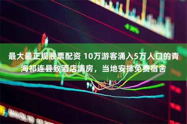 最大最正规股票配资 10万游客涌入5万人口的青海祁连县致酒店满房，当地安排免费宿舍