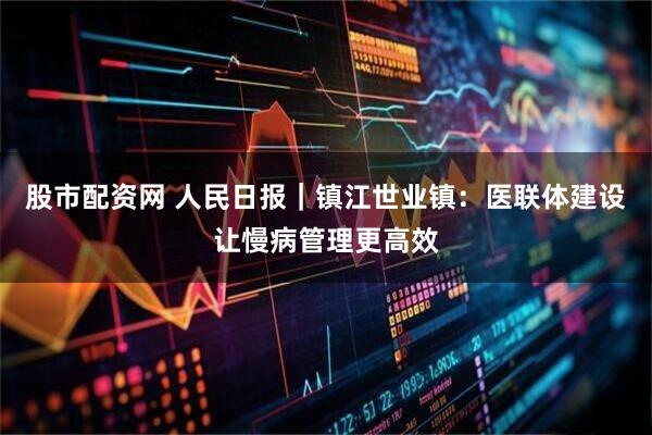 股市配资网 人民日报｜镇江世业镇：医联体建设让慢病管理更高效