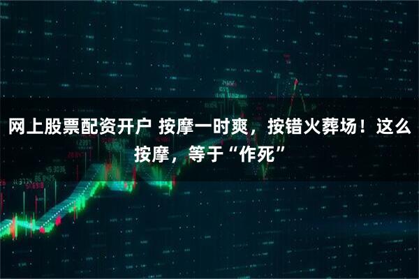网上股票配资开户 按摩一时爽，按错火葬场！这么按摩，等于“作死”