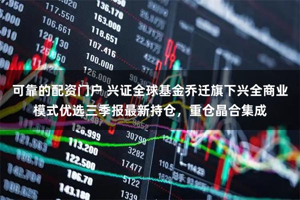 可靠的配资门户 兴证全球基金乔迁旗下兴全商业模式优选三季报最新持仓，重仓晶合集成