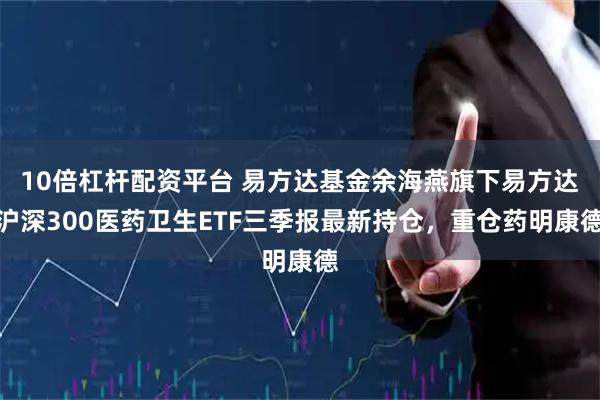 10倍杠杆配资平台 易方达基金余海燕旗下易方达沪深300医药卫生ETF三季报最新持仓，重仓药明康德