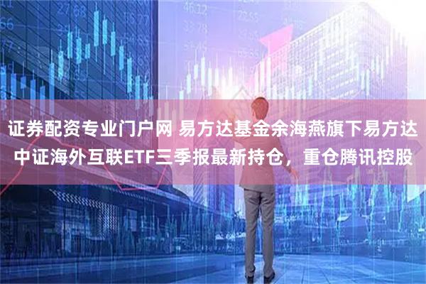 证券配资专业门户网 易方达基金余海燕旗下易方达中证海外互联ETF三季报最新持仓，重仓腾讯控股